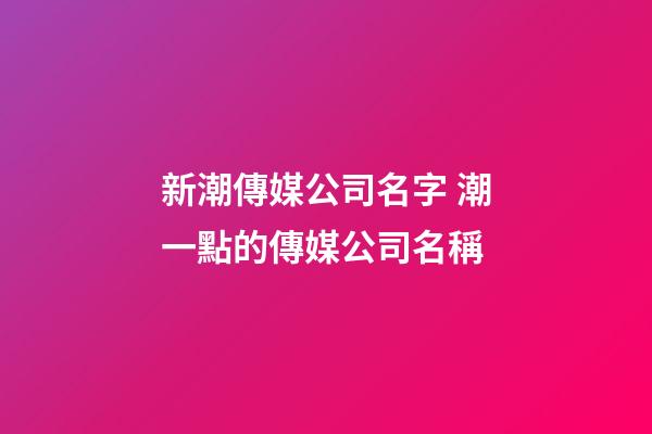 新潮傳媒公司名字 潮一點的傳媒公司名稱-第1張-公司起名-玄機派